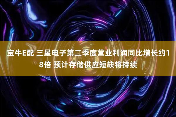 宝牛E配 三星电子第二季度营业利润同比增长约18倍 预计存储供应短缺将持续