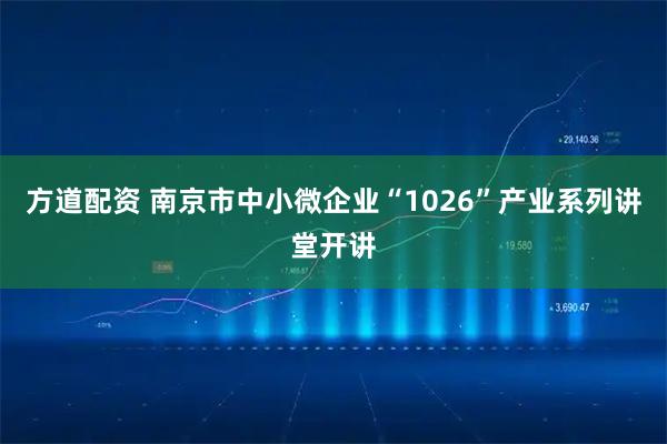 方道配资 南京市中小微企业“1026”产业系列讲堂开讲