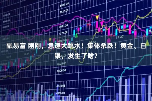 融易富 刚刚，急速大跳水！集体杀跌！黄金、白银，发生了啥？