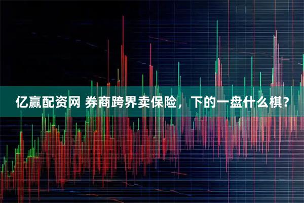 亿赢配资网 券商跨界卖保险，下的一盘什么棋？