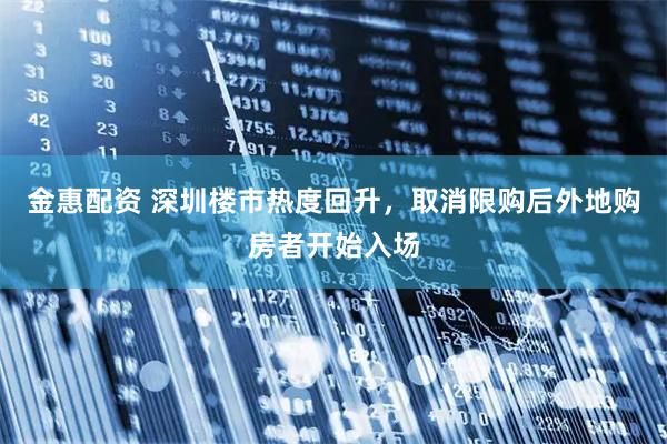金惠配资 深圳楼市热度回升，取消限购后外地购房者开始入场