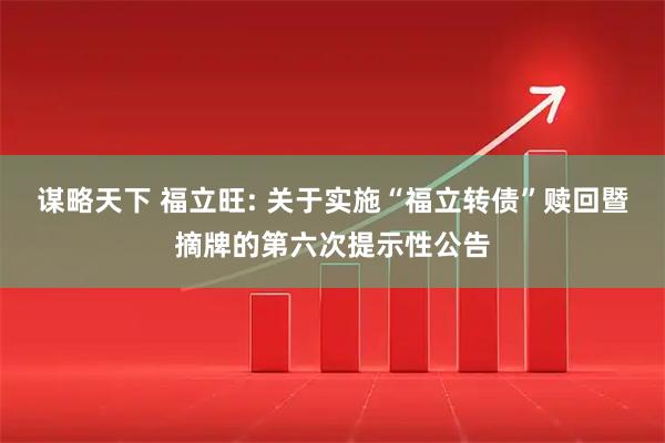 谋略天下 福立旺: 关于实施“福立转债”赎回暨摘牌的第六次提示性公告