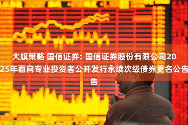 大旗策略 国信证券: 国信证券股份有限公司2025年面向专业投资者公开发行永续次级债券更名公告