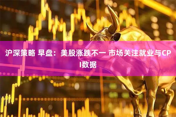 沪深策略 早盘：美股涨跌不一 市场关注就业与CPI数据