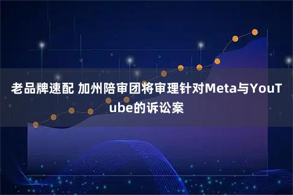 老品牌速配 加州陪审团将审理针对Meta与YouTube的诉讼案