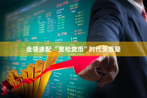 金领速配 “宽松货币”时代受质疑