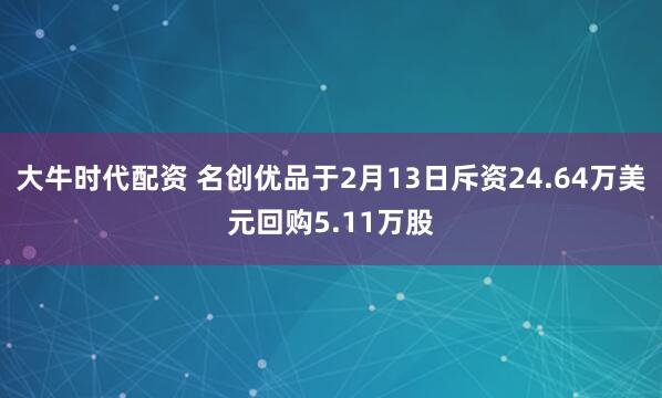 大牛时代配资 名创优品于2月13日斥资24.64万美元回购5.11万股
