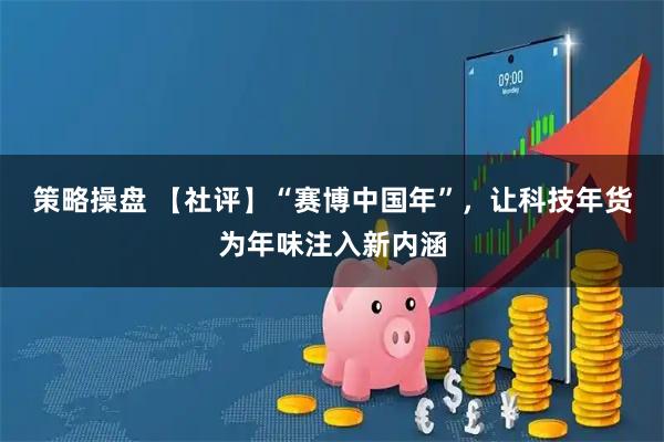 策略操盘 【社评】“赛博中国年”，让科技年货为年味注入新内涵