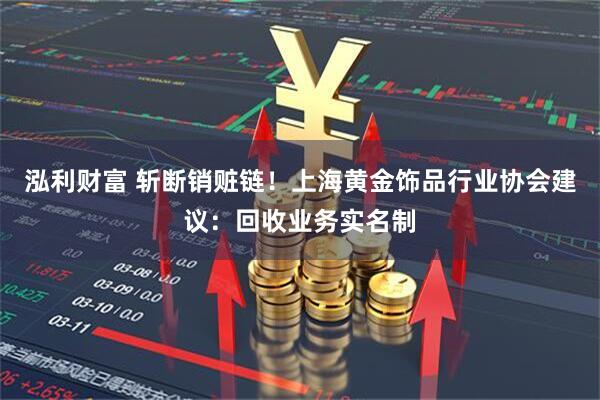 泓利财富 斩断销赃链！上海黄金饰品行业协会建议：回收业务实名制