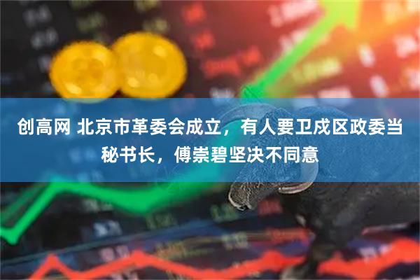 创高网 北京市革委会成立，有人要卫戍区政委当秘书长，傅崇碧坚决不同意