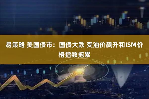 易策略 美国债市：国债大跌 受油价飙升和ISM价格指数拖累