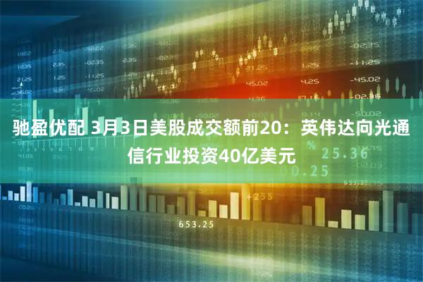 驰盈优配 3月3日美股成交额前20：英伟达向光通信行业投资40亿美元