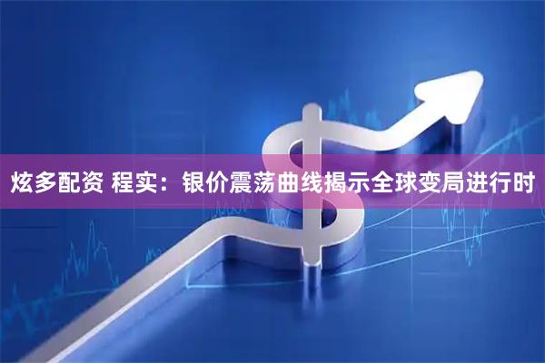 炫多配资 程实：银价震荡曲线揭示全球变局进行时