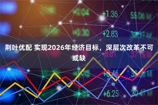 荆叶优配 实现2026年经济目标，深层次改革不可或缺