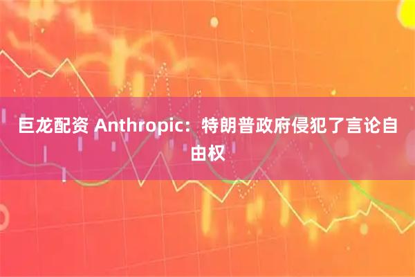 巨龙配资 Anthropic：特朗普政府侵犯了言论自由权