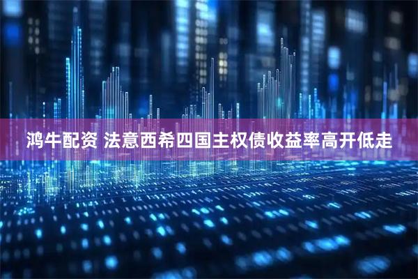 鸿牛配资 法意西希四国主权债收益率高开低走