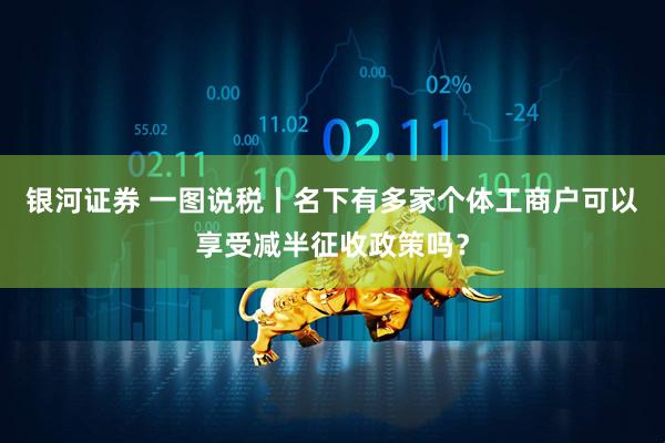 银河证券 一图说税丨名下有多家个体工商户可以享受减半征收政策吗？