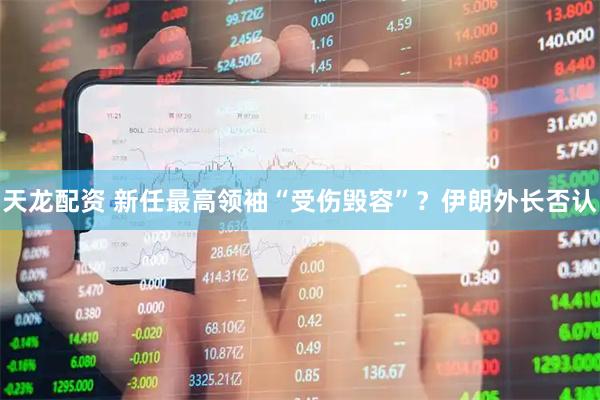 天龙配资 新任最高领袖“受伤毁容”？伊朗外长否认