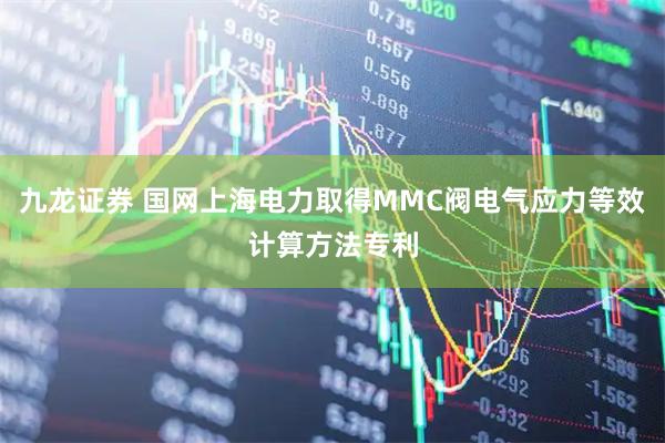 九龙证券 国网上海电力取得MMC阀电气应力等效计算方法专利
