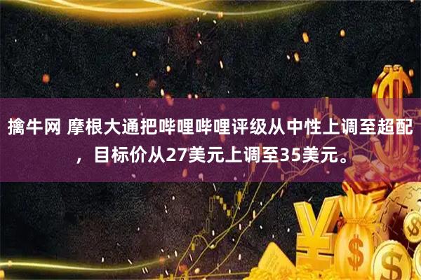 擒牛网 摩根大通把哔哩哔哩评级从中性上调至超配，目标价从27美元上调至35美元。