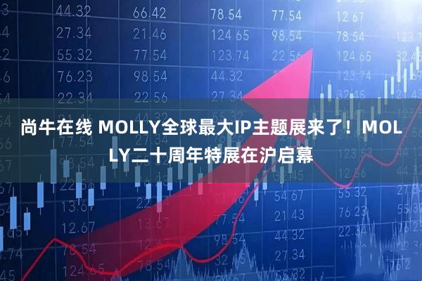尚牛在线 MOLLY全球最大IP主题展来了！MOLLY二十周年特展在沪启幕