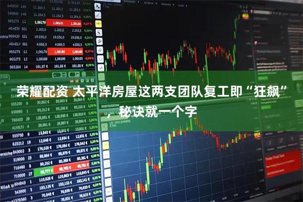 荣耀配资 太平洋房屋这两支团队复工即“狂飙”，秘诀就一个字