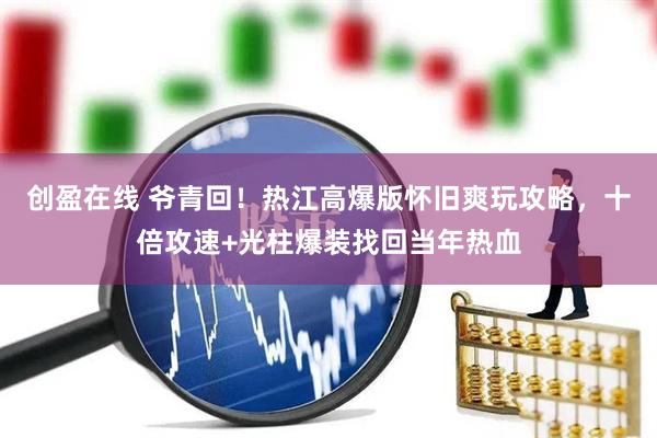 创盈在线 爷青回！热江高爆版怀旧爽玩攻略，十倍攻速+光柱爆装找回当年热血