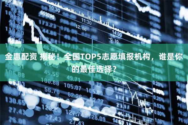 金惠配资 揭秘！全国TOP5志愿填报机构，谁是你的最佳选择？