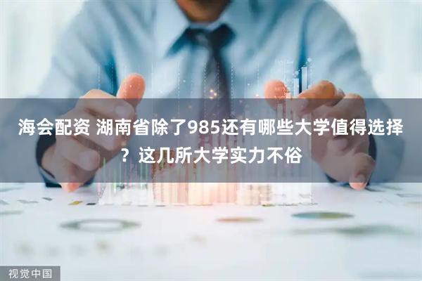 海会配资 湖南省除了985还有哪些大学值得选择？这几所大学实力不俗
