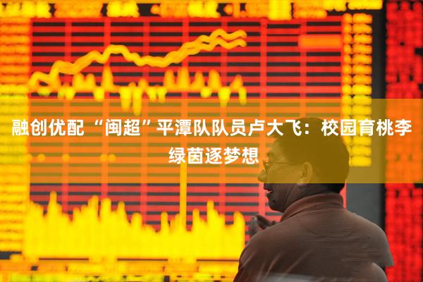 融创优配 “闽超”平潭队队员卢大飞：校园育桃李 绿茵逐梦想