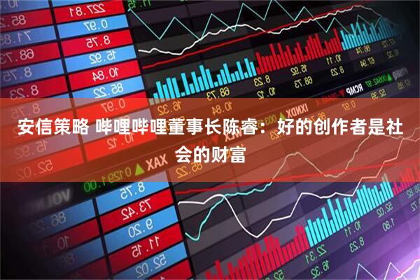 安信策略 哔哩哔哩董事长陈睿：好的创作者是社会的财富