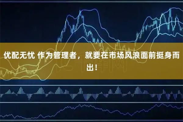 优配无忧 作为管理者，就要在市场风浪面前挺身而出！