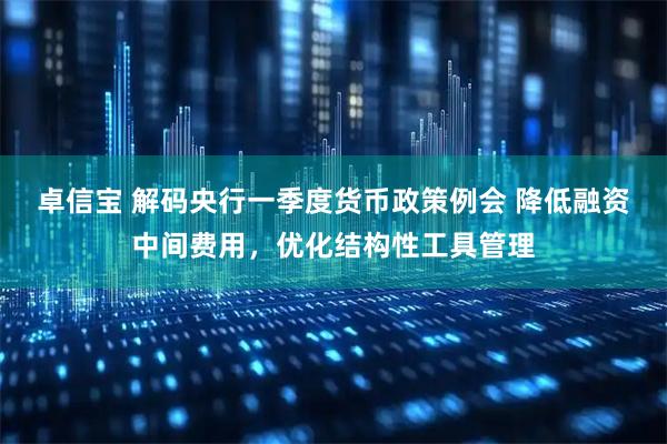 卓信宝 解码央行一季度货币政策例会 降低融资中间费用，优化结构性工具管理