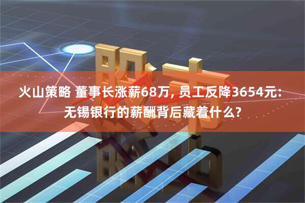 火山策略 董事长涨薪68万, 员工反降3654元: 无锡银行的薪酬背后藏着什么?