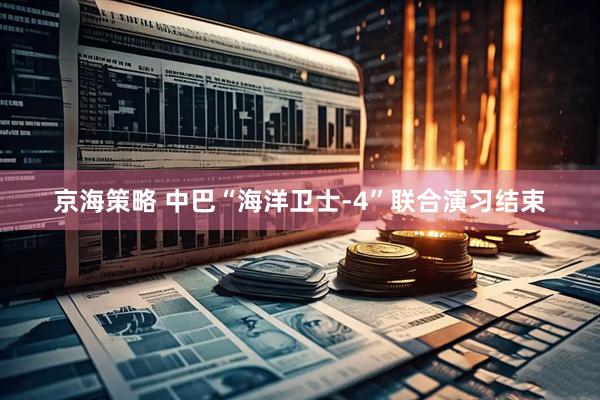 京海策略 中巴“海洋卫士-4”联合演习结束