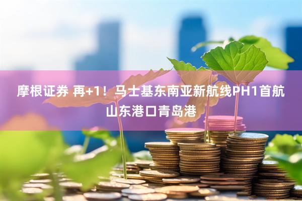 摩根证券 再+1！马士基东南亚新航线PH1首航山东港口青岛港