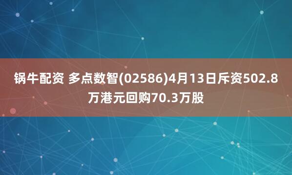 锅牛配资 多点数智(02586)4月13日斥资502.8万港元回购70.3万股