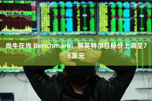 尚牛在线 Benchmark：将英特尔目标价上调至76美元