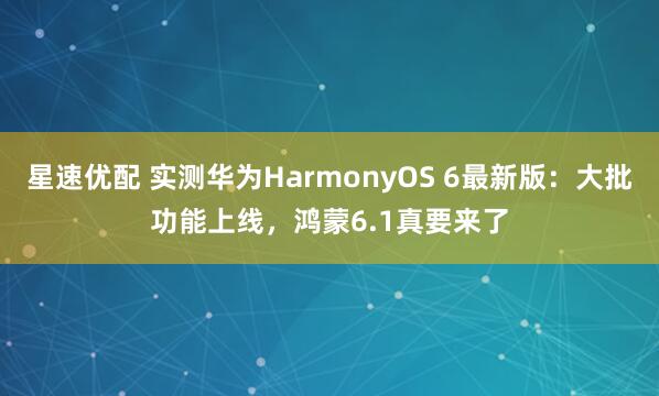 星速优配 实测华为HarmonyOS 6最新版：大批功能上线，鸿蒙6.1真要来了