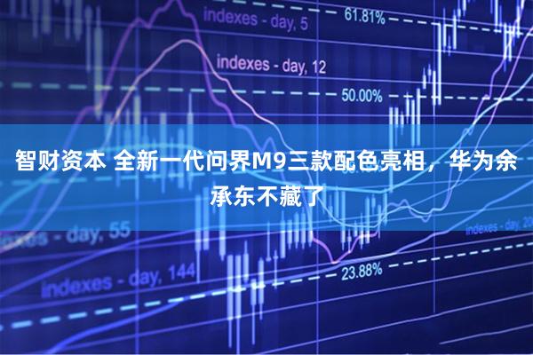 智财资本 全新一代问界M9三款配色亮相，华为余承东不藏了