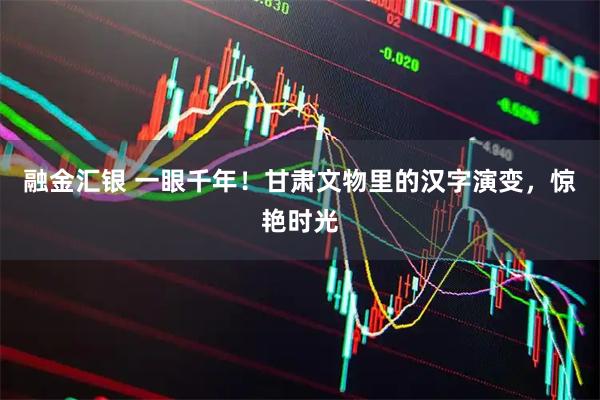 融金汇银 一眼千年！甘肃文物里的汉字演变，惊艳时光
