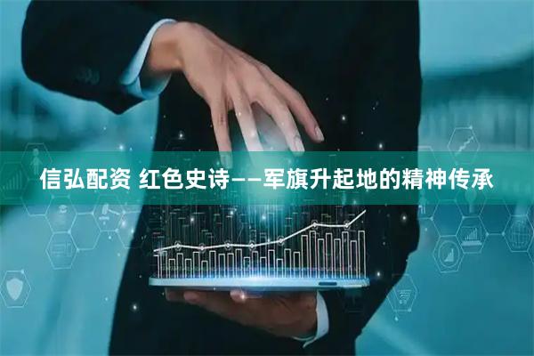 信弘配资 红色史诗——军旗升起地的精神传承