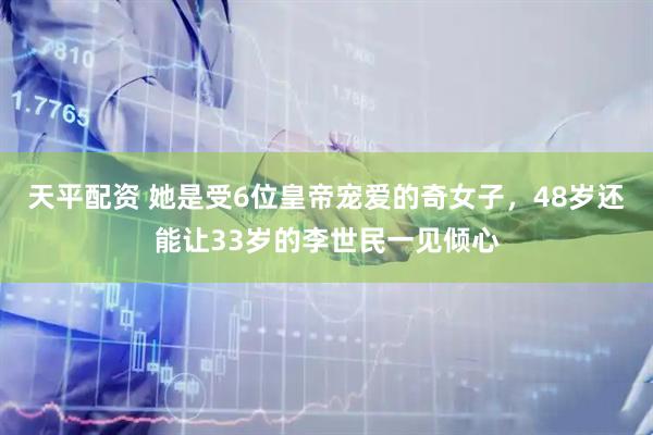 天平配资 她是受6位皇帝宠爱的奇女子，48岁还能让33岁的李世民一见倾心