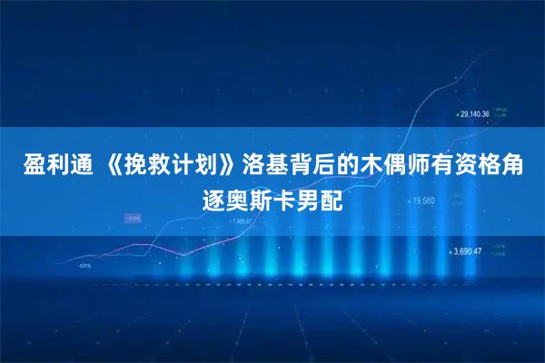 盈利通 《挽救计划》洛基背后的木偶师有资格角逐奥斯卡男配