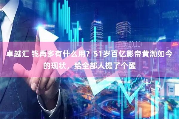 卓越汇 钱再多有什么用?51岁百亿影帝黄渤如今的现状,给全部人提了个醒