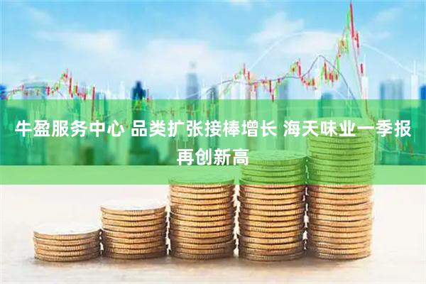 牛盈服务中心 品类扩张接棒增长 海天味业一季报再创新高