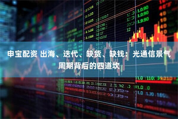 申宝配资 出海、迭代、缺货、缺钱：光通信景气周期背后的四道坎