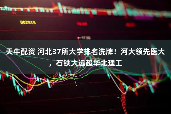 天牛配资 河北37所大学排名洗牌！河大领先医大，石铁大远超华北理工