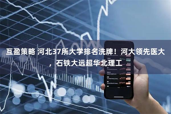 互盈策略 河北37所大学排名洗牌！河大领先医大，石铁大远超华北理工