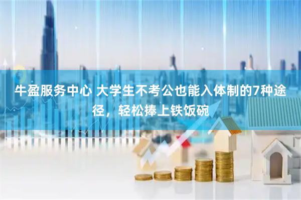牛盈服务中心 大学生不考公也能入体制的7种途径，轻松捧上铁饭碗